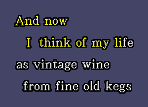 And now
I think of my life

as vintage wine

from fine 01d kegs