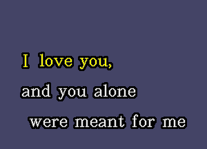 I love you,

and you alone

were meant for me