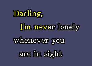 Darling,

Fm never lonely

whenever you

are in sight