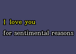 I love you

for sentimental reasons