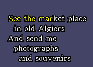 See the market place
in old Algiers

And send me
photographs
and souvenirs