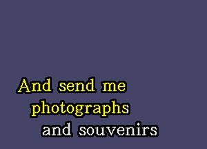 And send me
photographs
and souvenirs
