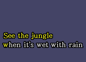 See the jungle
When ifs wet With rain