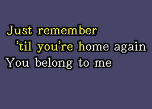 Just remember
ti1 you re home again

You belong to me