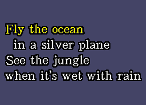 F ly the ocean
in a silver plane

See the jungle
When ifs wet With rain