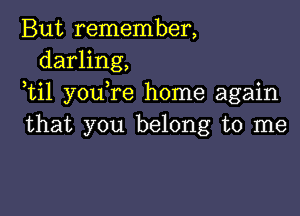 But remember,
darling,
ti1 you re home again

that you belong to me