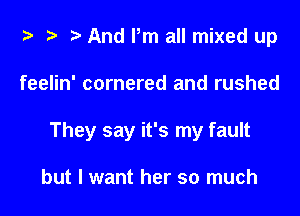 ta i? r) And Pm all mixed up

feelin' cornered and rushed

They say it's my fault

but I want her so much