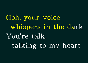 Ooh, your voice
whispers in the dark

YouTe talk,
talking to my heart