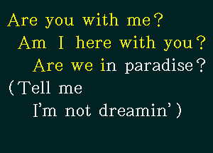Are you With me?
Am I here With you?
Are we in paradise?

(Tell me
Fm not dreaminU