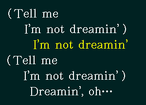 (Tell me
Fm not dreamid)
Fm not dreamirf

(Tell me
Fm not dreaminU
Dreamint ohm