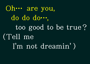 Ohm are you,
do do do',
too good to be true?

(Tell me
Fm not dreamid)