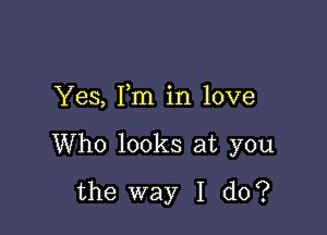 Yes, Fm in love

Who looks at you
the way I do?