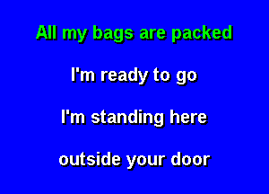 All my bags are packed

I'm ready to go

I'm standing here

outside your door