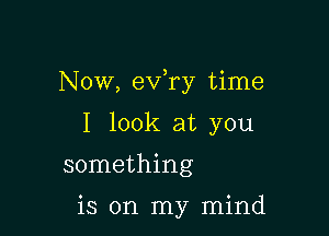 NOW, eva time

I look at you

something

is on my mind