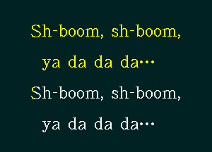 Sh-boom, sh-boom,
ya da da da---

Sh-boom, sh-boom,

ya da da dam
