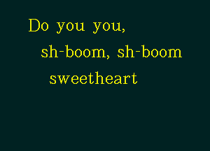 Do you you,

sh-boom, sh-boom

sweetheart
