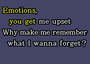 Emotions,
you get me upset
Why make me remember

What I wanna forget?