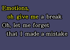 Emotions,
0h give me a break

Oh, let me forget

that I made a mistake