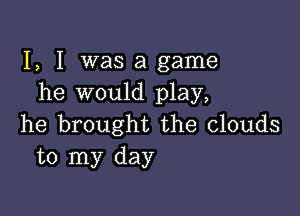 I, I was a game
he would play,

he brought the clouds
to my day