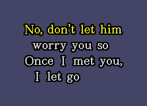 N0, don t let him
worry you so

Once I met you,
I let go
