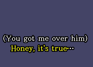 (You got me over him)
Honey, iffs true-