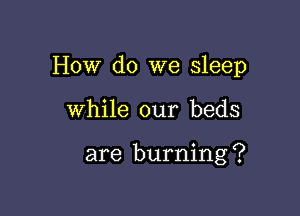 How do we sleep

While our beds

are burning ?