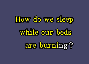 How do we sleep

While our beds

are burning ?