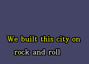 We built this city on

rock and roll