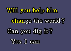 Will you help him

change the World?
Can you dig it?

Yes I can