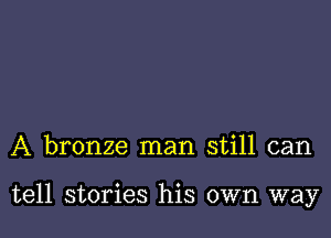 A bronze man still can

tell stories his own way