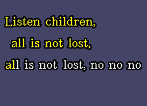 Listen children,

all is not lost,

all is not lost, no no no