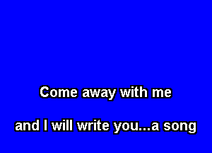 Come away with me

and I will write you...a song