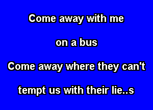 Come away with me

on a bus

Come away where they can't

tempt us with their lie..s