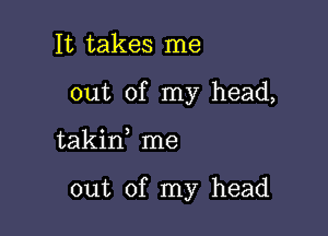 It takes me
out of my head,

takirf me

out of my head