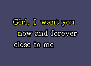 Girl, I want you

now and f orever

close to me