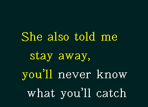 She also told me
stay away,

you ll never know

what you,11 catch