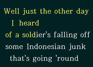 Well just the other day
I heard

of a soldiefs falling off

some Indonesian junk

thafs going ,round
