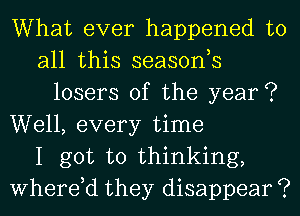 What ever happened to
all this seasonh
losers 0f the year?
Well, every time
I got to thinking,
Where,d they disappear ?