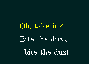 Oh, take it!

Bite the dust,
bite the dust