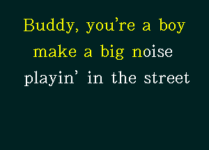 Buddy, youTe a boy

make a big noise

playin in the street
