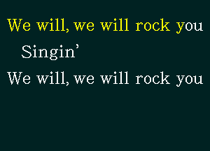 We Will, we will rock you

Singin,

We Will, we will rock you