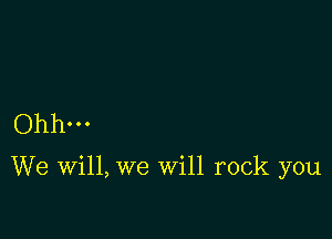 Ohh...

We will, we Will rock you