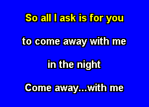 So all I ask is for you

to come away with me

in the night

Come away...with me