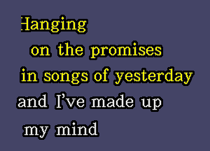 Hanging
on the promises
in songs of yesterday

and Fve made up

my mind