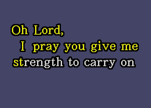 Oh Lord,
I pray you give me

strength to carry on