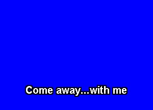 Come away...with me