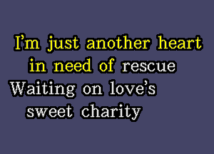 Fm just another heart
in need of rescue

Waiting on love,s
sweet charity