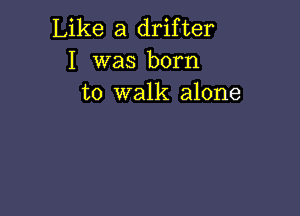 Like a drifter
I was born
to walk alone