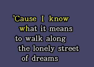 ,Cause I know
what it means

to walk along
the lonely street
of dreams