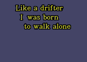 Like a drifter
I was born
to walk alone